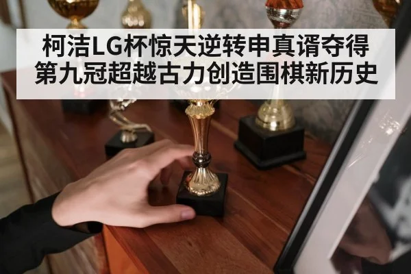 柯洁LG杯惊天逆转申真谞夺得第九冠超越古力创造围棋新历史