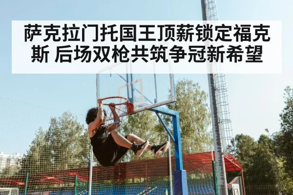 萨克拉门托国王顶薪锁定福克斯 后场双枪共筑争冠新希望
