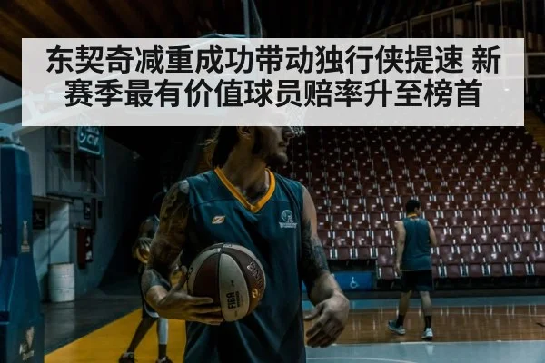 东契奇减重成功带动独行侠提速 新赛季最有价值球员赔率升至榜首