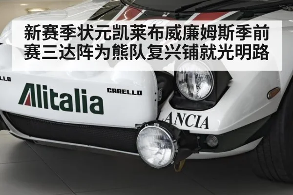 新赛季状元凯莱布威廉姆斯季前赛三达阵为熊队复兴铺就光明路