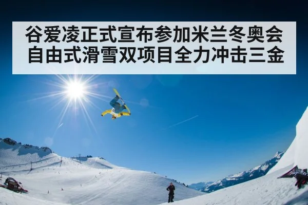 谷爱凌正式宣布参加米兰冬奥会自由式滑雪双项目全力冲击三金