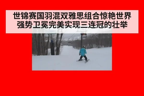 世锦赛国羽混双雅思组合惊艳世界强势卫冕完美实现三连冠的壮举