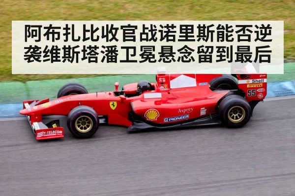 阿布扎比收官战诺里斯能否逆袭维斯塔潘卫冕悬念留到最后