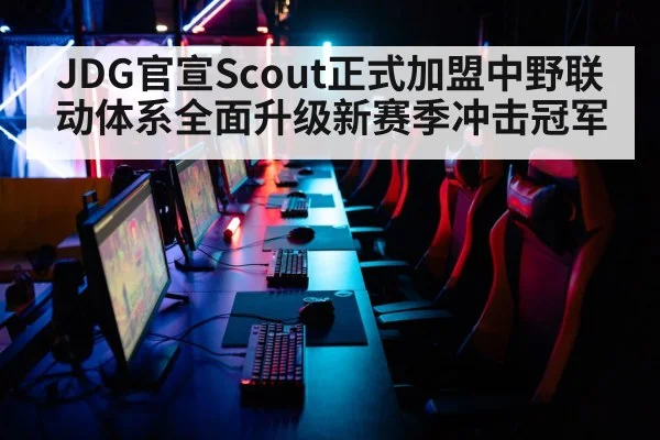 JDG官宣Scout正式加盟中野联动体系全面升级新赛季冲击冠军