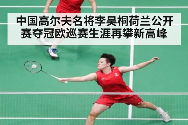 中国高尔夫名将李昊桐荷兰公开赛夺冠欧巡赛生涯再攀新高峰