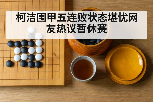 柯洁围甲五连败状态堪忧网友热议暂休赛